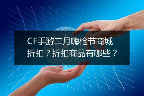 CF手游二月嗨枪节商城折扣？折扣商品有哪些？
