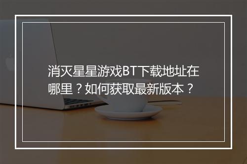 消灭星星游戏BT下载地址在哪里?如何获取最新版本?