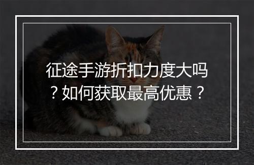 征途手游折扣力度大吗？如何获取最高优惠？