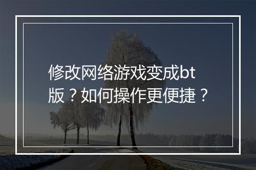 修改网络游戏变成bt版？如何操作更便捷？