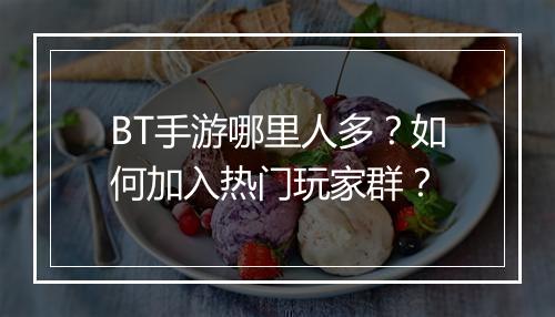 BT手游哪里人多？如何加入热门玩家群？