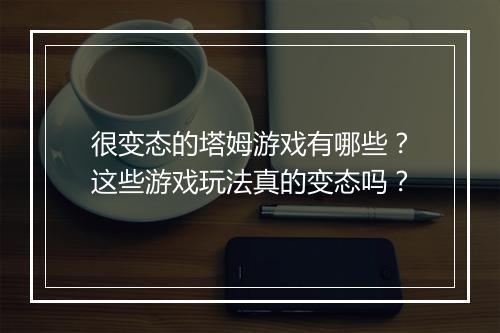 很变态的塔姆游戏有哪些？这些游戏玩法真的变态吗？