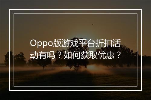 Oppo版游戏平台折扣活动有吗？如何获取优惠？