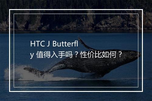 HTC J Butterfly 值得入手吗？性价比如何？