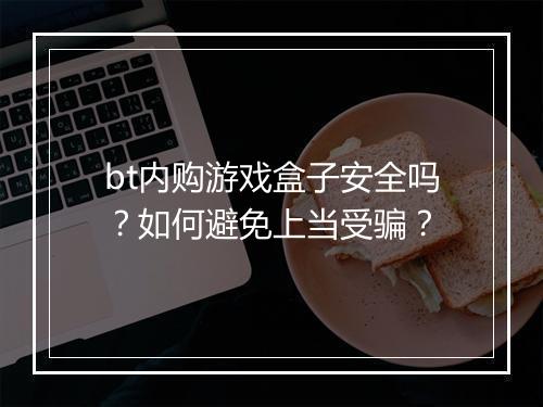 bt内购游戏盒子安全吗?如何避免上当受骗?