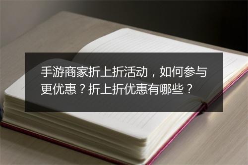 手游商家折上折活动，如何参与更优惠？折上折优惠有哪些？