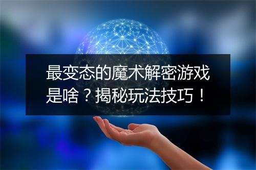 最变态的魔术解密游戏是啥?揭秘玩法技巧!