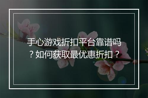 手心游戏折扣平台靠谱吗？如何获取最优惠折扣？