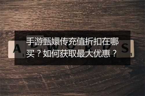 手游甄嬛传充值折扣在哪买？如何获取最大优惠？
