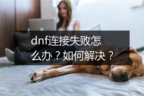 dnf连接失败怎么办？如何解决？