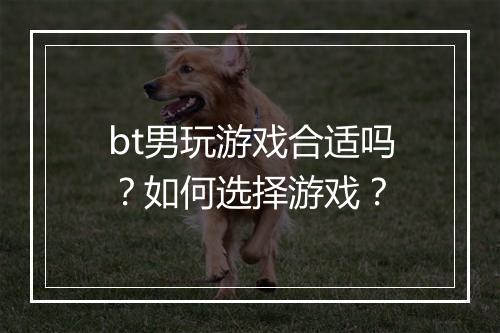 bt男玩游戏合适吗?如何选择游戏?
