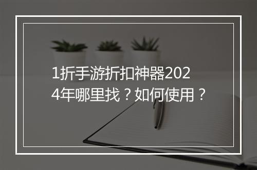 1折手游折扣神器2024年哪里找？如何使用？