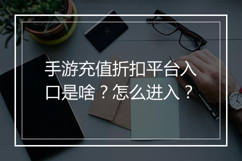 手游充值折扣平台入口是啥?怎么进入?