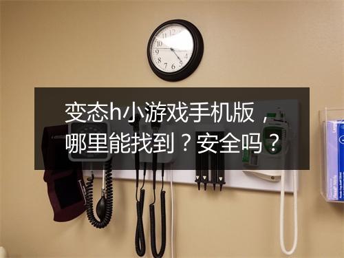 变态h小游戏手机版，哪里能找到？安全吗？