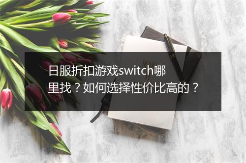 日服折扣游戏switch哪里找?如何选择性价比高的?