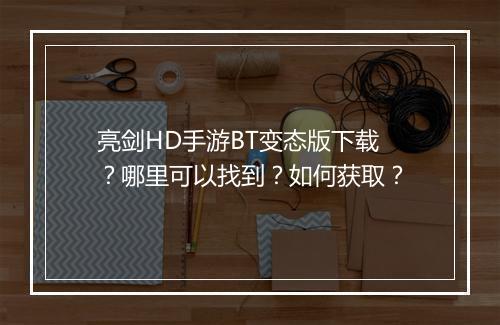 亮剑HD手游BT变态版下载？哪里可以找到？如何获取？