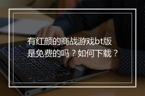 有红颜的商战游戏bt版是免费的吗？如何下载？
