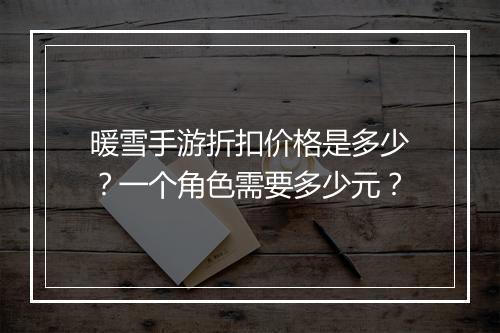 暖雪手游折扣价格是多少？一个角色需要多少元？