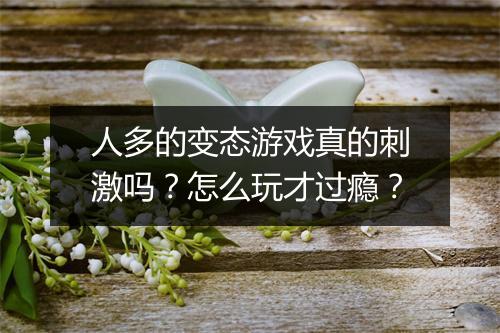 人多的变态游戏真的刺激吗?怎么玩才过瘾?