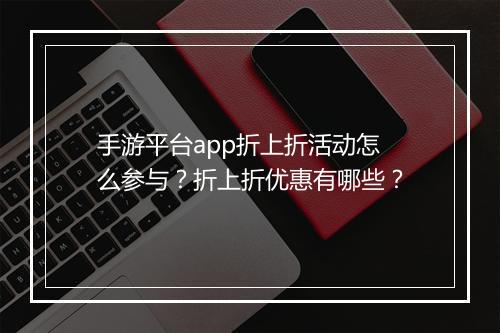 手游平台app折上折活动怎么参与？折上折优惠有哪些？