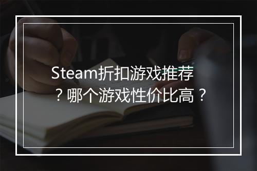 Steam折扣游戏推荐？哪个游戏性价比高？