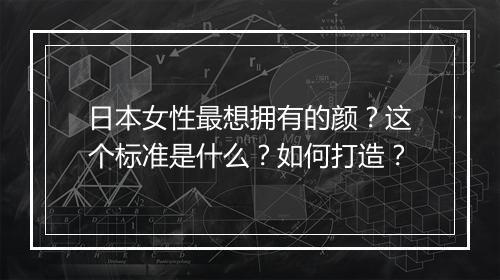 日本女性最想拥有的颜？这个标准是什么？如何打造？