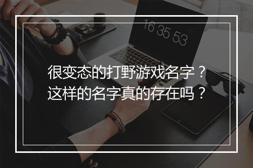 很变态的打野游戏名字？这样的名字真的存在吗？