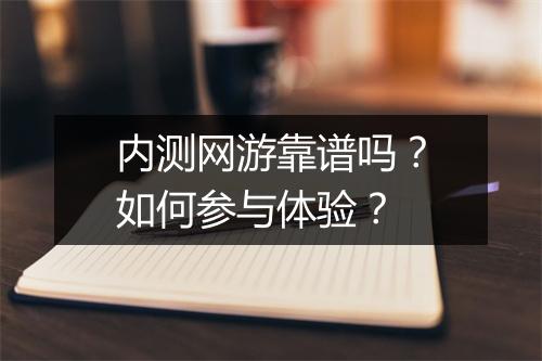 内测网游靠谱吗？如何参与体验？
