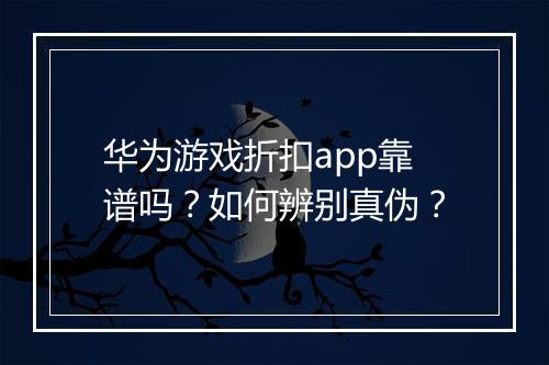 华为游戏折扣app靠谱吗?如何辨别真伪?