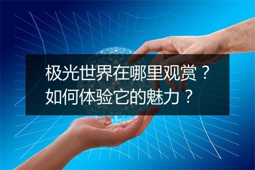 极光世界在哪里观赏?如何体验它的魅力?