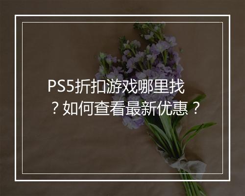 PS5折扣游戏哪里找？如何查看最新优惠？