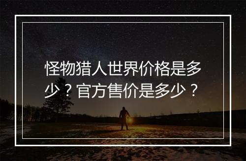 怪物猎人世界价格是多少？官方售价是多少？