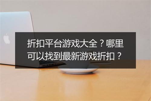 折扣平台游戏大全？哪里可以找到最新游戏折扣？