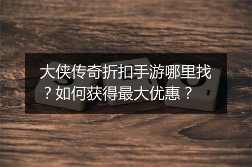 大侠传奇折扣手游哪里找？如何获得最大优惠？