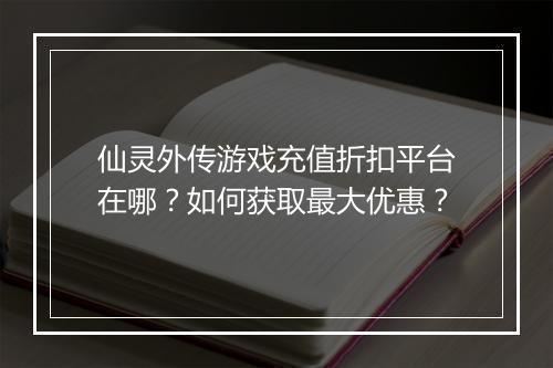 仙灵外传游戏充值折扣平台在哪?如何获取最大优惠?