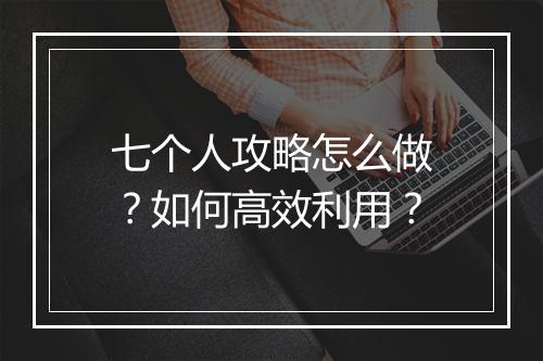 七个人攻略怎么做？如何高效利用？