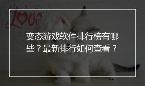变态游戏软件排行榜有哪些?最新排行如何查看?