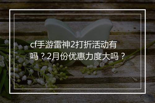 cf手游雷神2打折活动有吗？2月份优惠力度大吗？