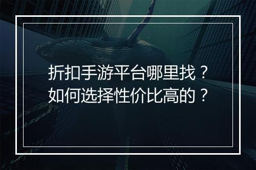 折扣手游平台哪里找?如何选择性价比高的?