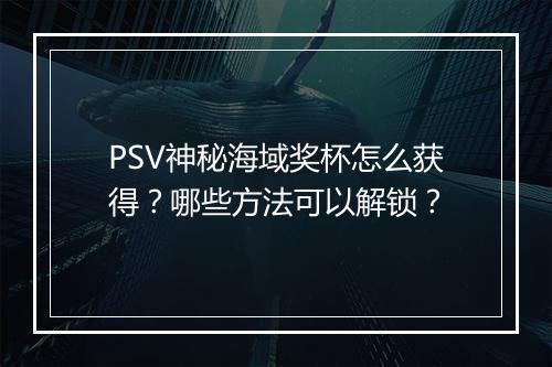 PSV神秘海域奖杯怎么获得?哪些方法可以解锁?