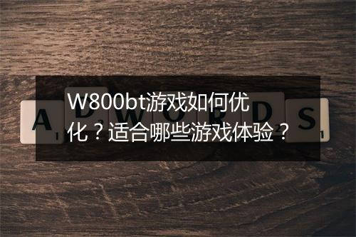 W800bt游戏如何优化？适合哪些游戏体验？