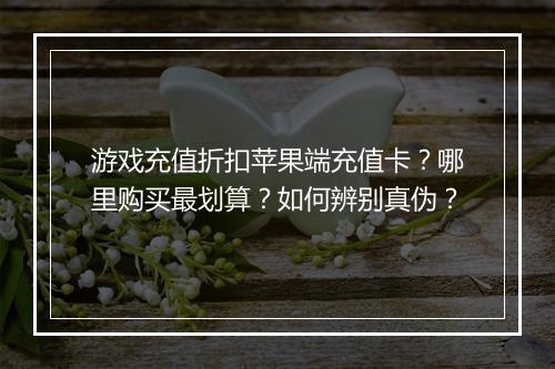 游戏充值折扣苹果端充值卡？哪里购买最划算？如何辨别真伪？