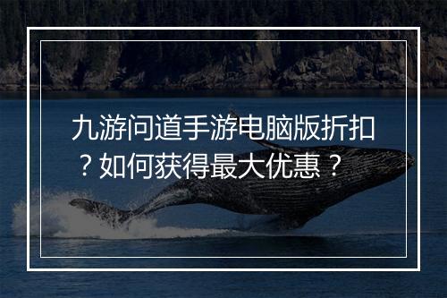 九游问道手游电脑版折扣？如何获得最大优惠？