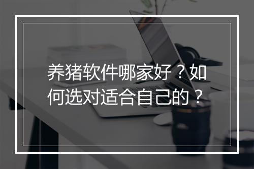 养猪软件哪家好？如何选对适合自己的？