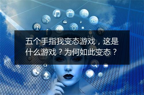 五个手指我变态游戏,这是什么游戏?为何如此变态?