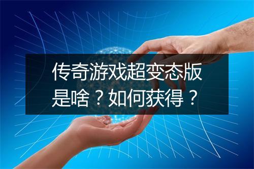 传奇游戏超变态版是啥？如何获得？
