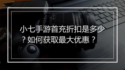 小七手游首充折扣是多少?如何获取最大优惠?