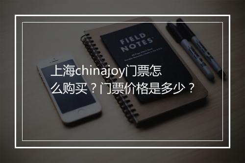 上海chinajoy门票怎么购买?门票价格是多少?