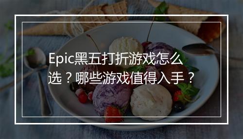 Epic黑五打折游戏怎么选？哪些游戏值得入手？