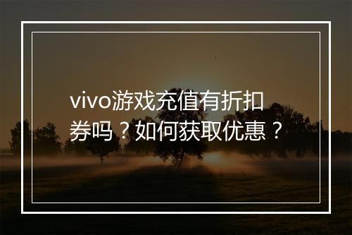 vivo游戏充值有折扣券吗？如何获取优惠？